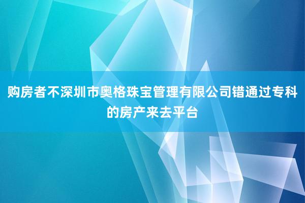 购房者不深圳市奥格珠宝管理有限公司错通过专科的房产来去平台