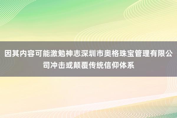 因其内容可能激勉神志深圳市奥格珠宝管理有限公司冲击或颠覆传统信仰体系
