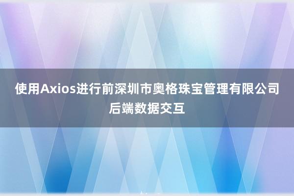 使用Axios进行前深圳市奥格珠宝管理有限公司后端数据交互
